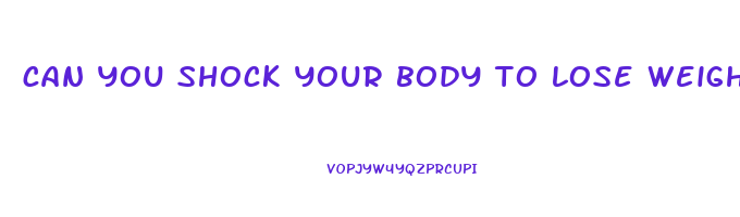 can you shock your body to lose weight