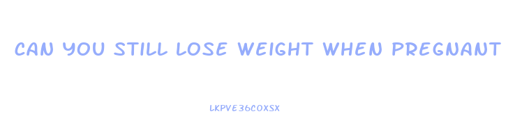 can you still lose weight when pregnant