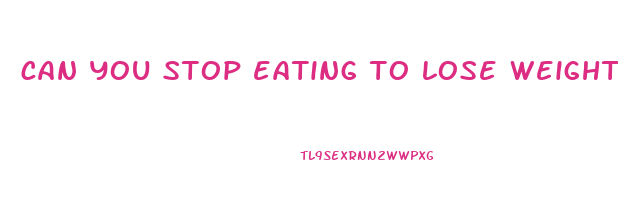 can you stop eating to lose weight