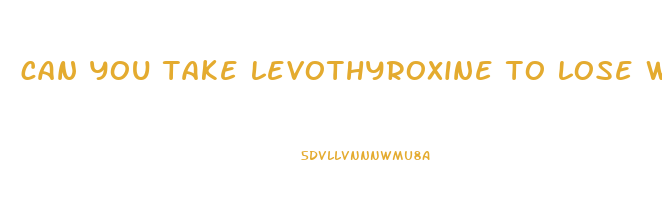 can you take levothyroxine to lose weight