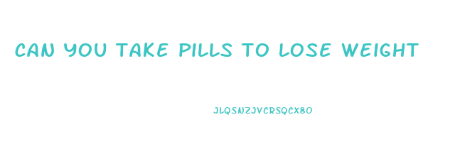 can you take pills to lose weight