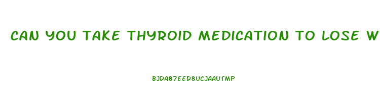 can you take thyroid medication to lose weight