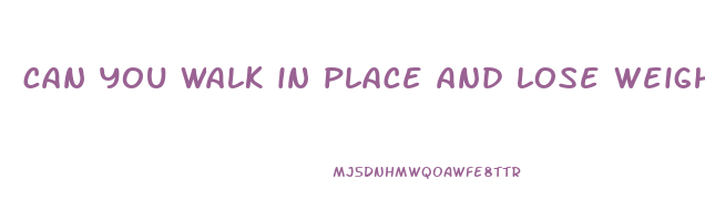 can you walk in place and lose weight