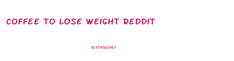 coffee to lose weight reddit
