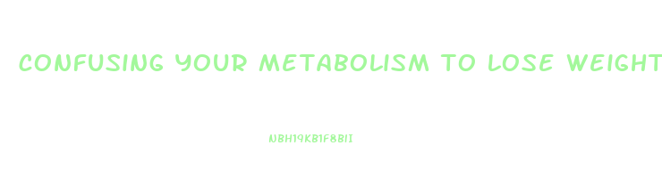 confusing your metabolism to lose weight