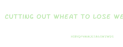 cutting out wheat to lose weight