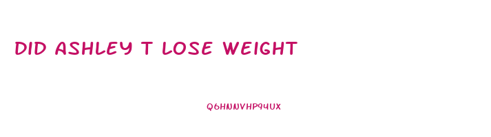 did ashley t lose weight