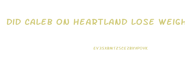 did caleb on heartland lose weight