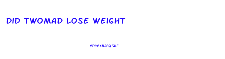 did twomad lose weight