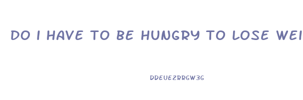 do i have to be hungry to lose weight