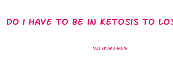 do i have to be in ketosis to lose weight