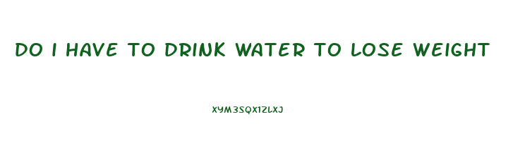 do i have to drink water to lose weight