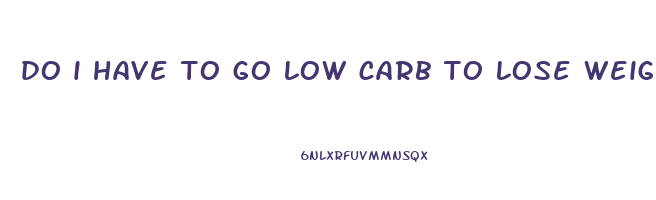 do i have to go low carb to lose weight