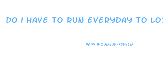 do i have to run everyday to lose weight