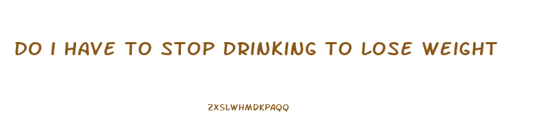 do i have to stop drinking to lose weight