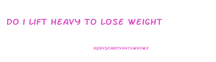 do i lift heavy to lose weight