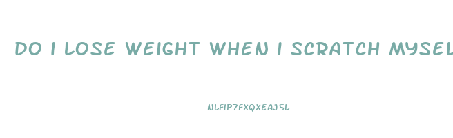 do i lose weight when i scratch myself