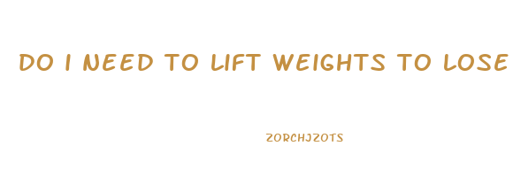 do i need to lift weights to lose fat