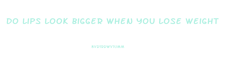 do lips look bigger when you lose weight