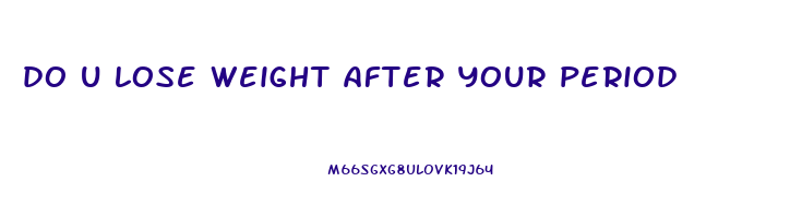 do u lose weight after your period