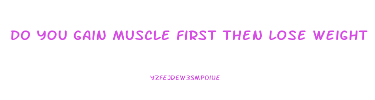 do you gain muscle first then lose weight