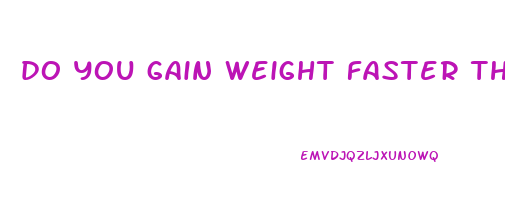 do you gain weight faster than you lose it