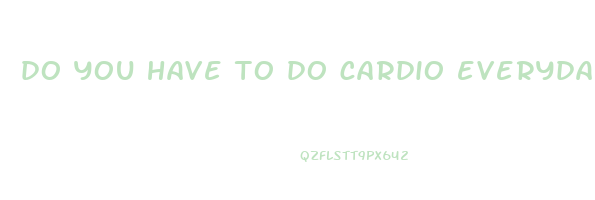 do you have to do cardio everyday to lose weight