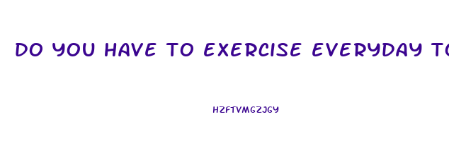 do you have to exercise everyday to lose weight