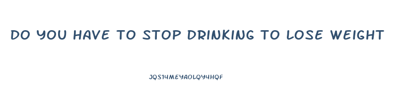 do you have to stop drinking to lose weight