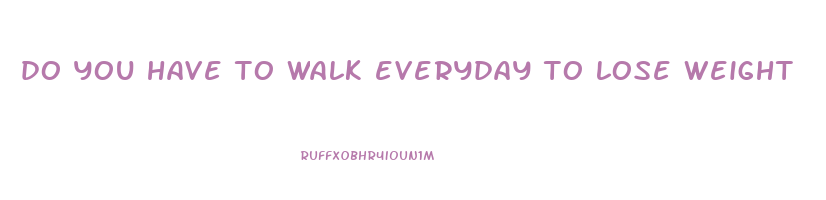 do you have to walk everyday to lose weight