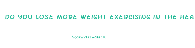 do you lose more weight exercising in the heat