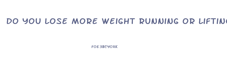 do you lose more weight running or lifting