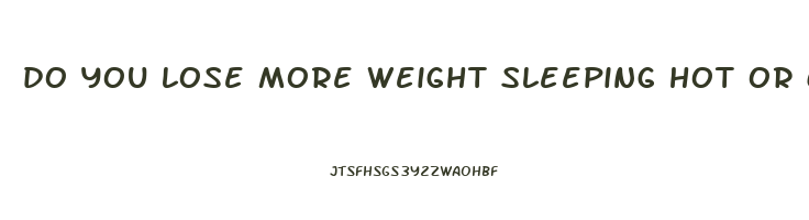 do you lose more weight sleeping hot or cold