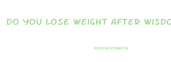 do you lose weight after wisdom teeth surgery