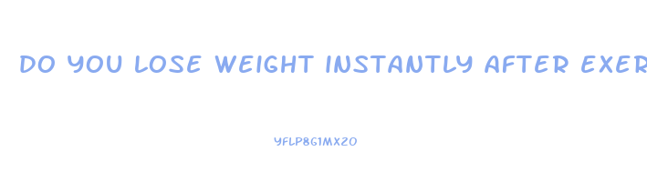 do you lose weight instantly after exercise