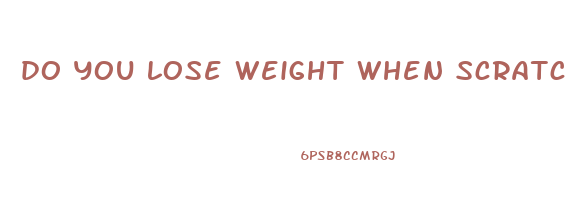 do you lose weight when scratching yourself
