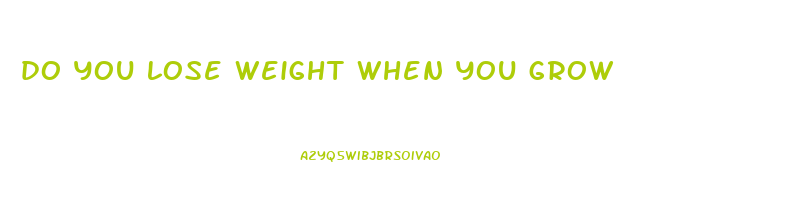 do you lose weight when you grow