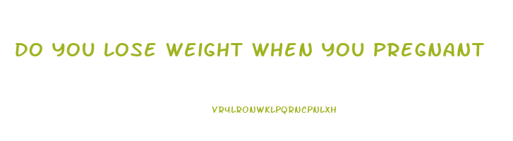do you lose weight when you pregnant