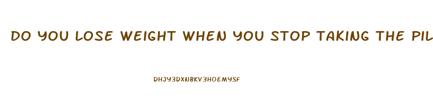 do you lose weight when you stop taking the pill