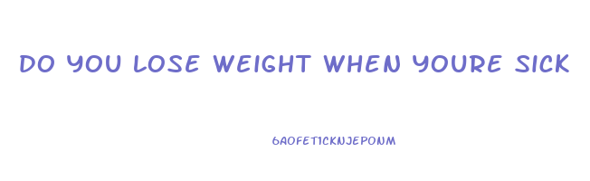 do you lose weight when youre sick