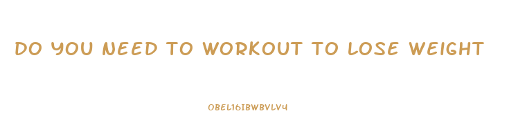 do you need to workout to lose weight