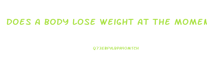 does a body lose weight at the moment of death