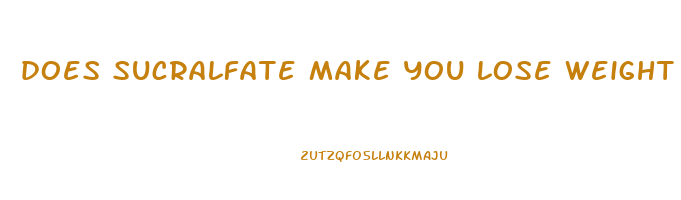 does sucralfate make you lose weight