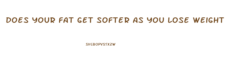 does your fat get softer as you lose weight