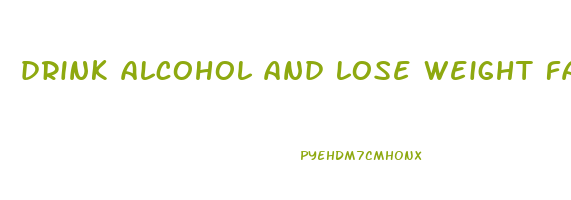 drink alcohol and lose weight fast