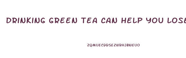 drinking green tea can help you lose weight