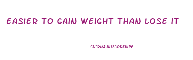 easier to gain weight than lose it