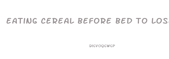 eating cereal before bed to lose weight