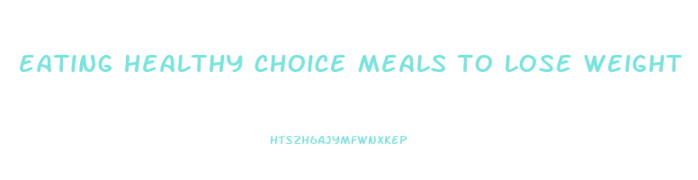 eating healthy choice meals to lose weight