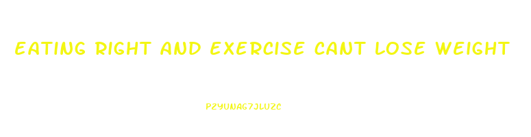 eating right and exercise cant lose weight